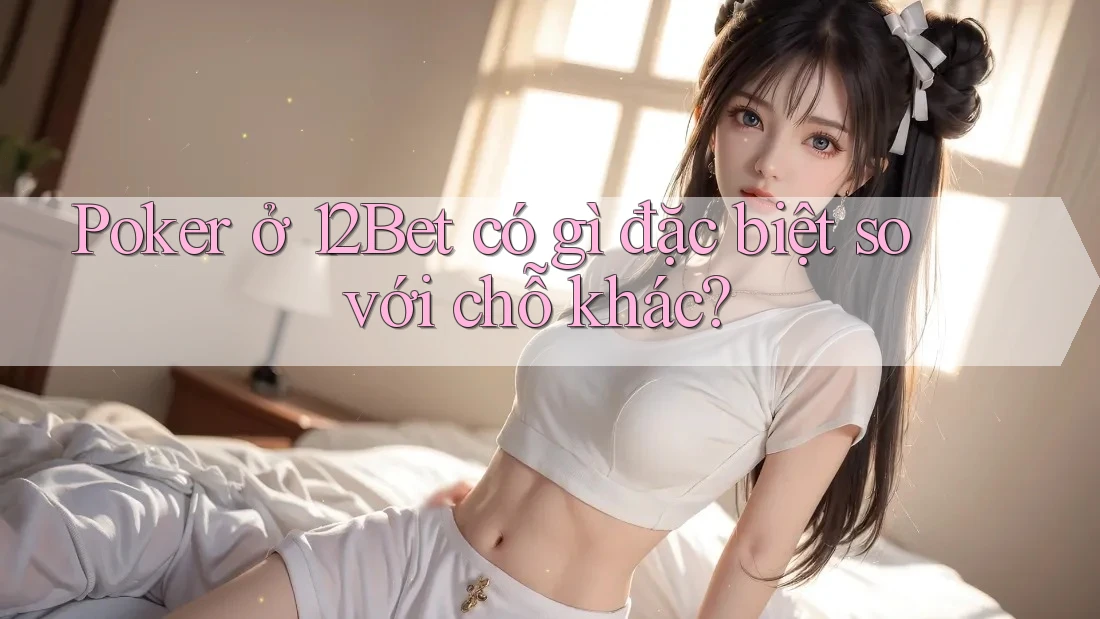 Poker ở 12Bet có gì đặc biệt so với chỗ khác? Poker ở 12Bet có gì đặc biệt so với chỗ khác?