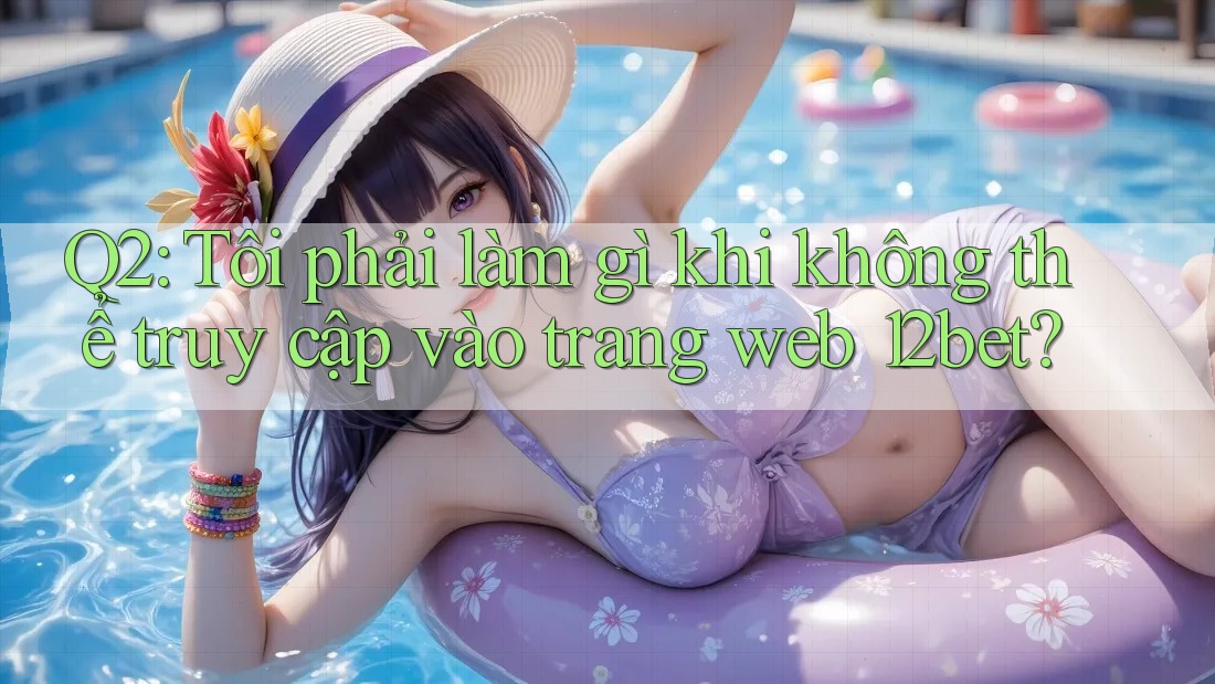 Q2: Tôi phải làm gì khi không thể truy cập vào trang web 12bet? Q2: Tôi phải làm gì khi không thể truy cập vào trang web 12bet?
