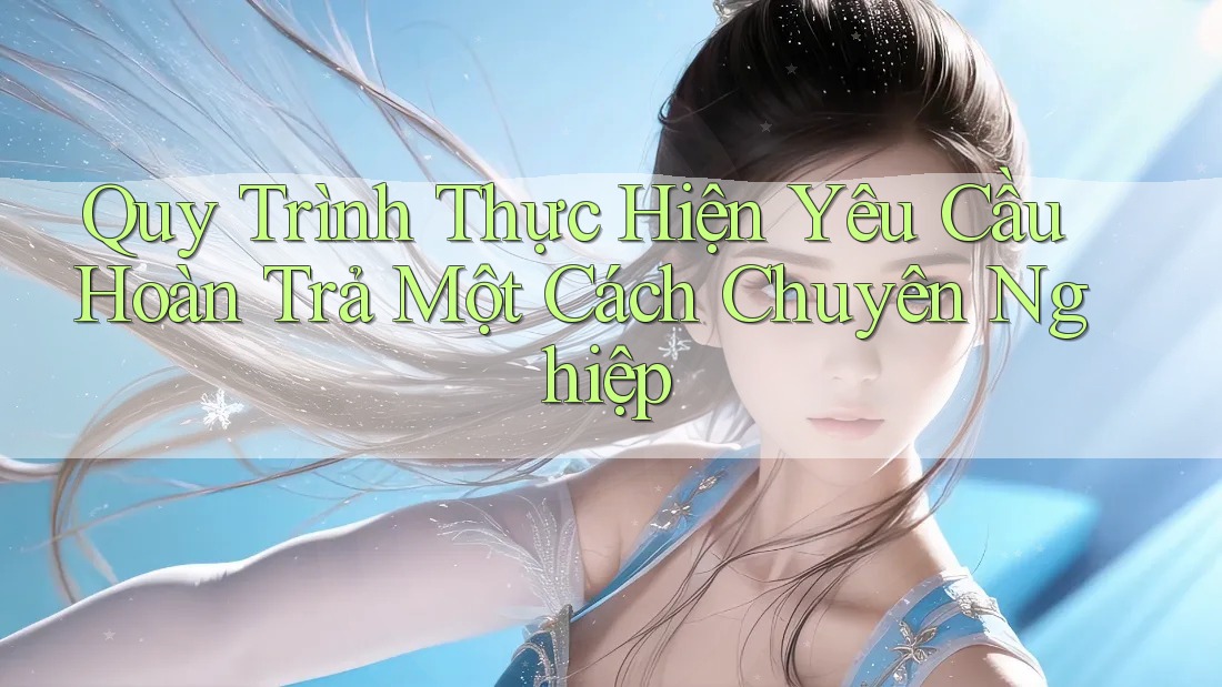 Quy Trình Thực Hiện Yêu Cầu Hoàn Trả Một Cách Chuyên Nghiệp Quy Trình Thực Hiện Yêu Cầu Hoàn Trả Một Cách Chuyên Nghiệp