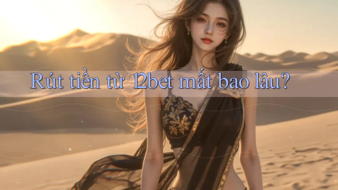 Rút tiền từ 12bet mất bao lâu? Rút tiền từ 12bet mất bao lâu?