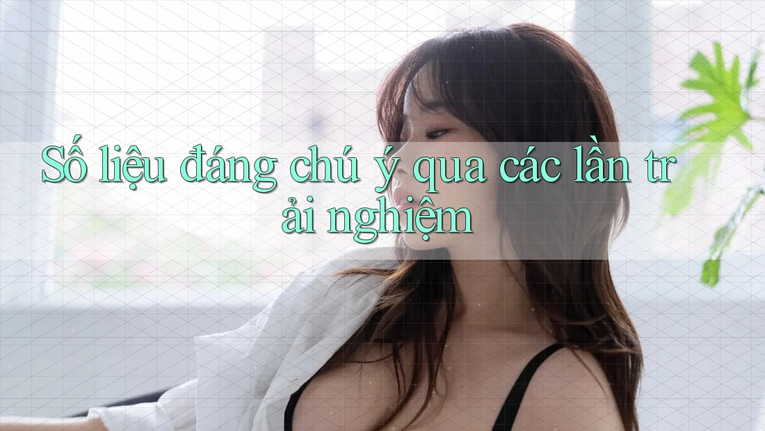 Số liệu đáng chú ý qua các lần trải nghiệm Số liệu đáng chú ý qua các lần trải nghiệm