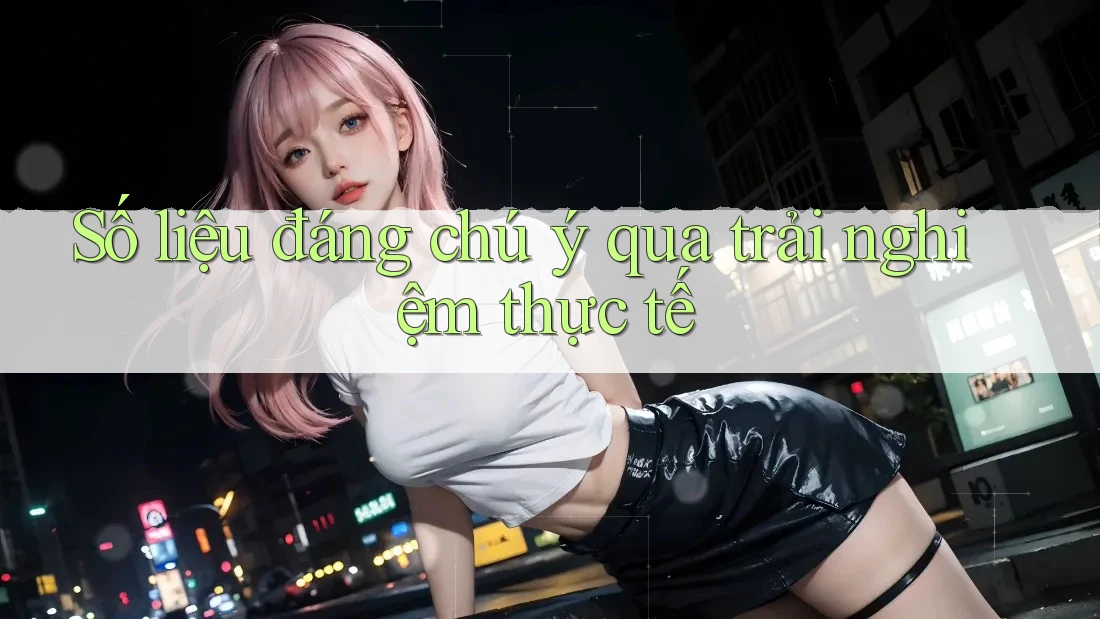 Số liệu đáng chú ý qua trải nghiệm thực tế
