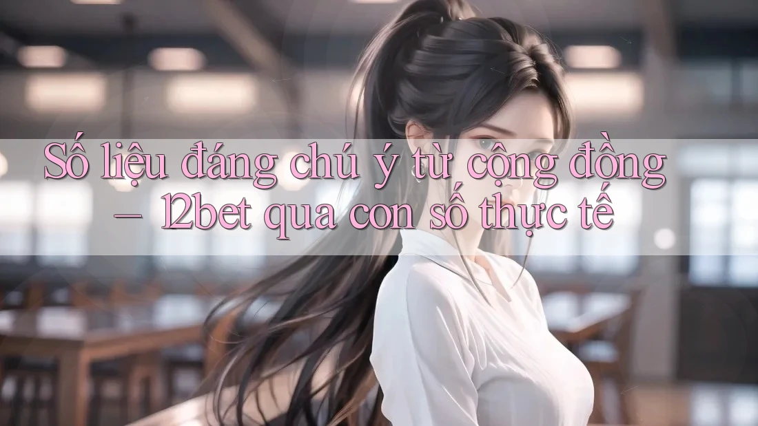 Số liệu đáng chú ý từ cộng đồng – 12bet qua con số thực tế
