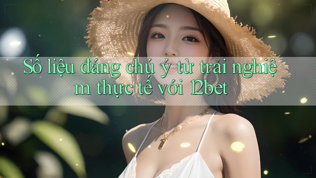 Số liệu đáng chú ý từ trải nghiệm thực tế với 12bet Số liệu đáng chú ý từ trải nghiệm thực tế với 12bet