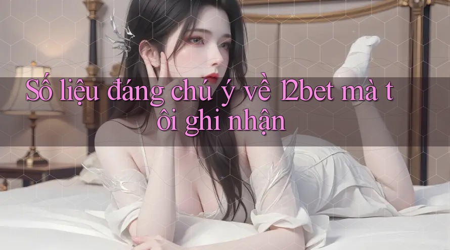 Số liệu đáng chú ý về 12bet mà tôi ghi nhận Số liệu đáng chú ý về 12bet mà tôi ghi nhận