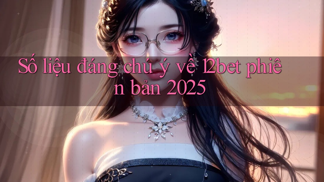 Số liệu đáng chú ý về 12bet phiên bản 2025 Số liệu đáng chú ý về 12bet phiên bản 2025