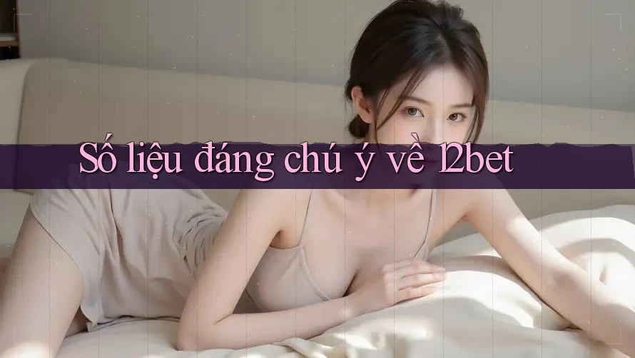 Số liệu đáng chú ý về 12bet Số liệu đáng chú ý về 12bet