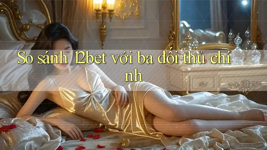 So sánh 12bet với ba đối thủ chính So sánh 12bet với ba đối thủ chính