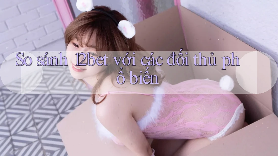 So sánh 12bet với các đối thủ phổ biến So sánh 12bet với các đối thủ phổ biến