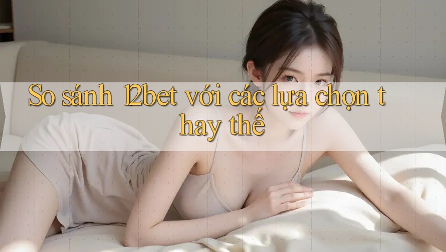 So sánh 12bet với các lựa chọn thay thế So sánh 12bet với các lựa chọn thay thế