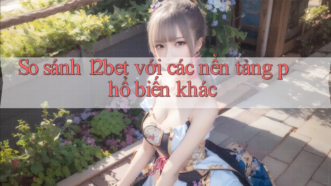 So sánh 12bet với các nền tảng phổ biến khác So sánh 12bet với các nền tảng phổ biến khác