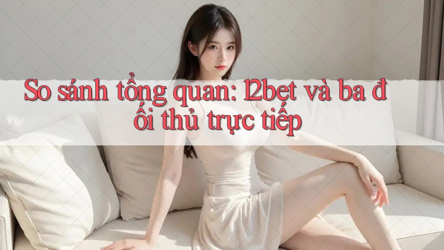 So sánh tổng quan: 12bet và ba đối thủ trực tiếp So sánh tổng quan: 12bet và ba đối thủ trực tiếp