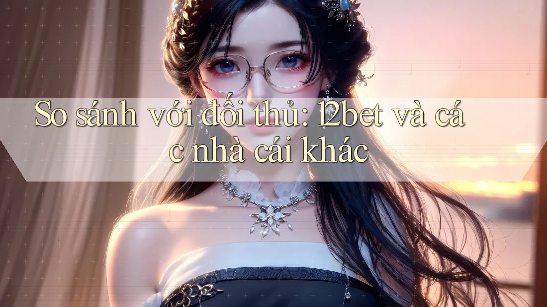 So sánh với đối thủ: 12bet và các nhà cái khác So sánh với đối thủ: 12bet và các nhà cái khác