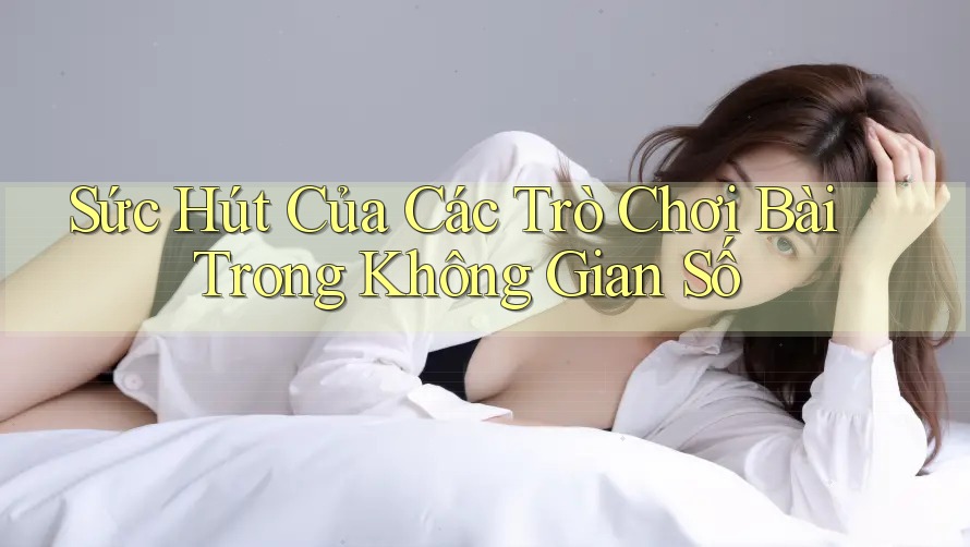 Sức Hút Của Các Trò Chơi Bài Trong Không Gian Số Sức Hút Của Các Trò Chơi Bài Trong Không Gian Số