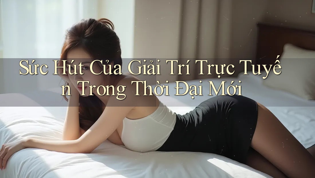 Sức Hút Của Giải Trí Trực Tuyến Trong Thời Đại Mới