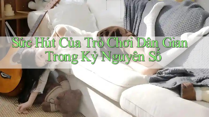 Sức Hút Của Trò Chơi Dân Gian Trong Kỷ Nguyên Số Sức Hút Của Trò Chơi Dân Gian Trong Kỷ Nguyên Số