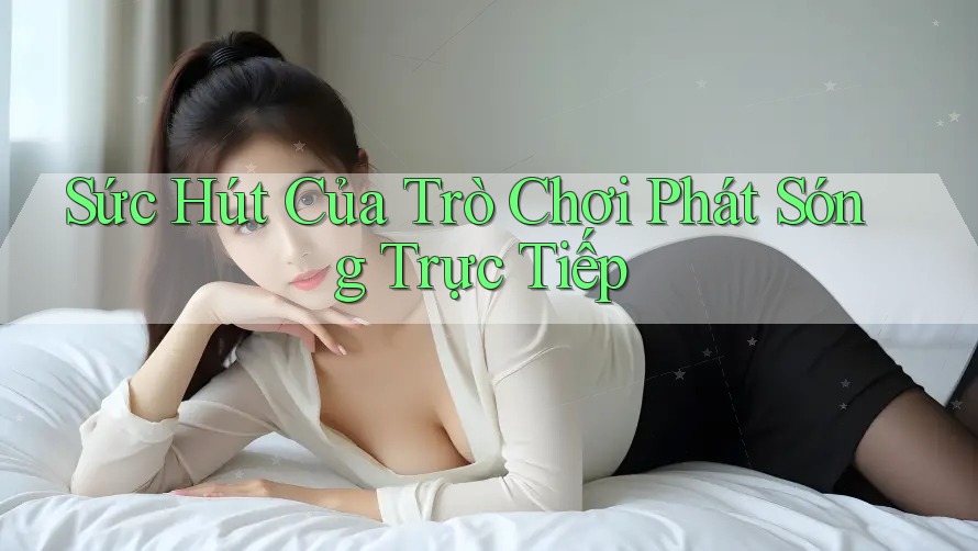 Sức Hút Của Trò Chơi Phát Sóng Trực Tiếp