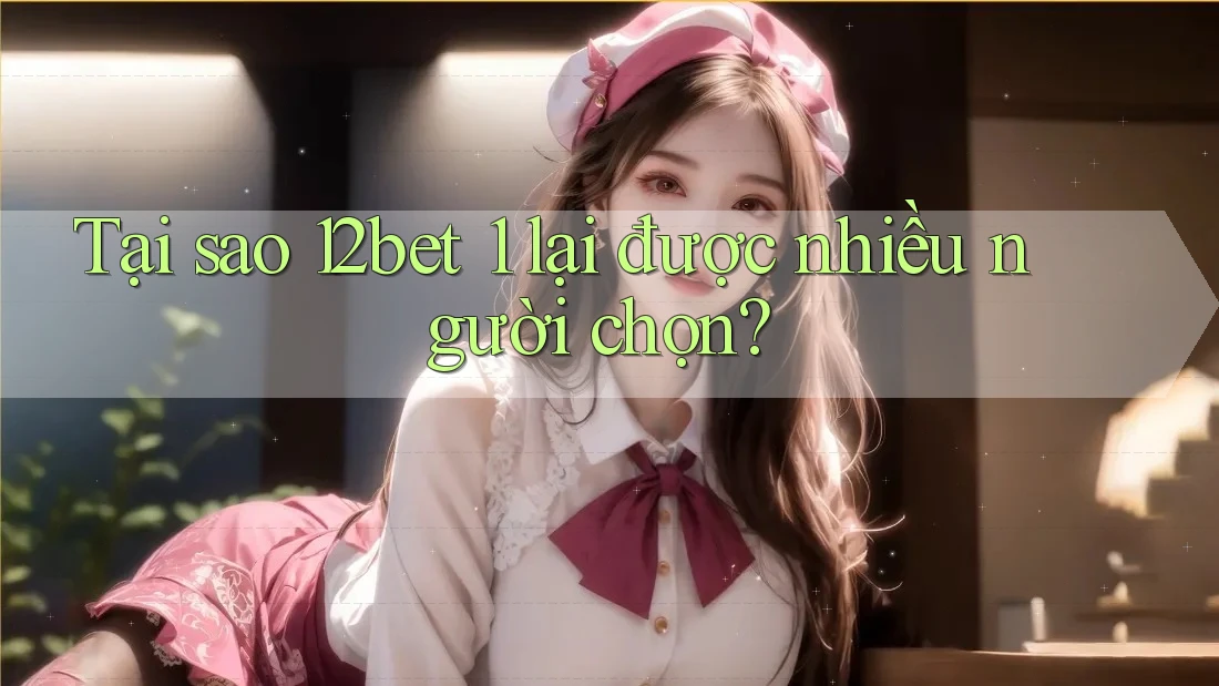 Tại sao 12bet 1 lại được nhiều người chọn? Tại sao 12bet 1 lại được nhiều người chọn?