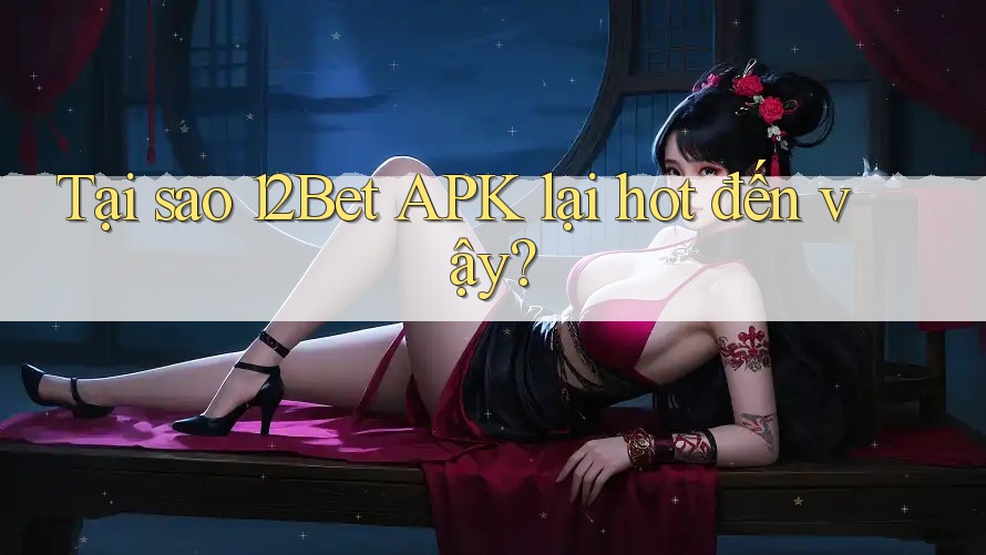 Tại sao 12Bet APK lại hot đến vậy?