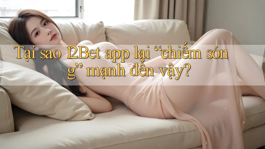 Tại sao 12Bet app lại “chiếm sóng” mạnh đến vậy? Tại sao 12Bet app lại “chiếm sóng” mạnh đến vậy?
