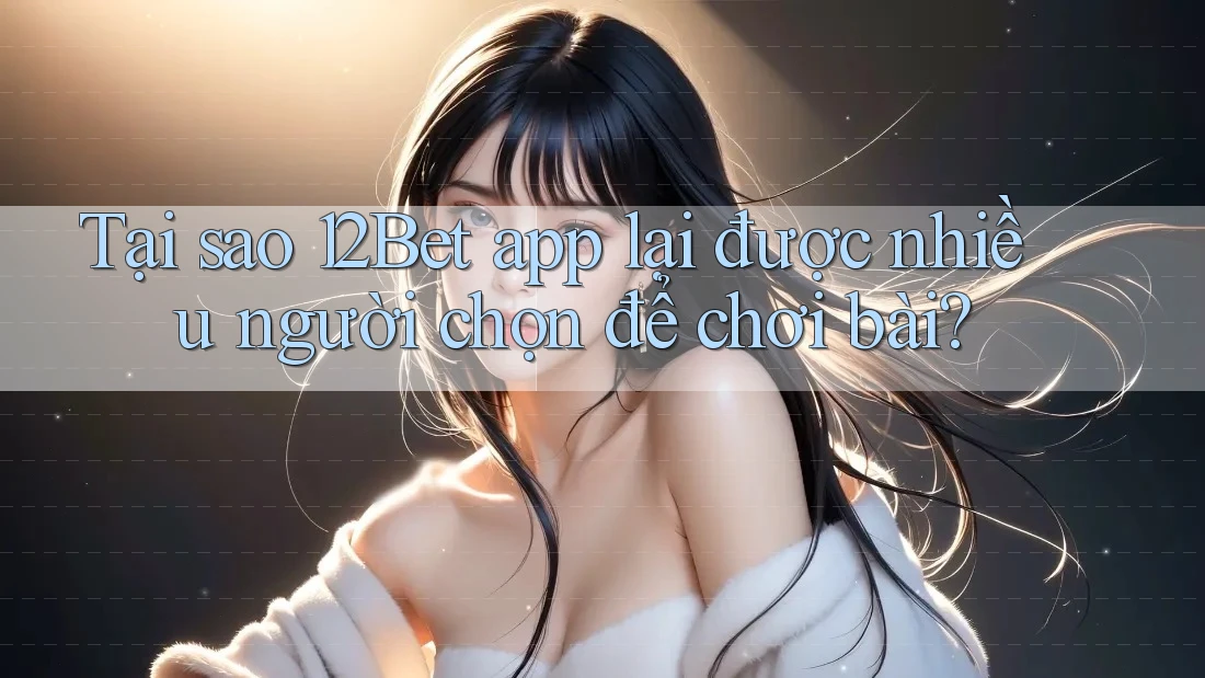 Tại sao 12Bet app lại được nhiều người chọn để chơi bài? Tại sao 12Bet app lại được nhiều người chọn để chơi bài?