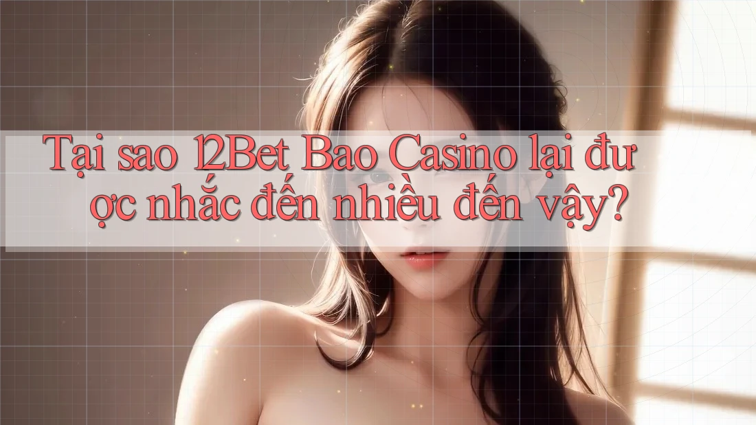 Tại sao 12Bet Bao Casino lại được nhắc đến nhiều đến vậy?