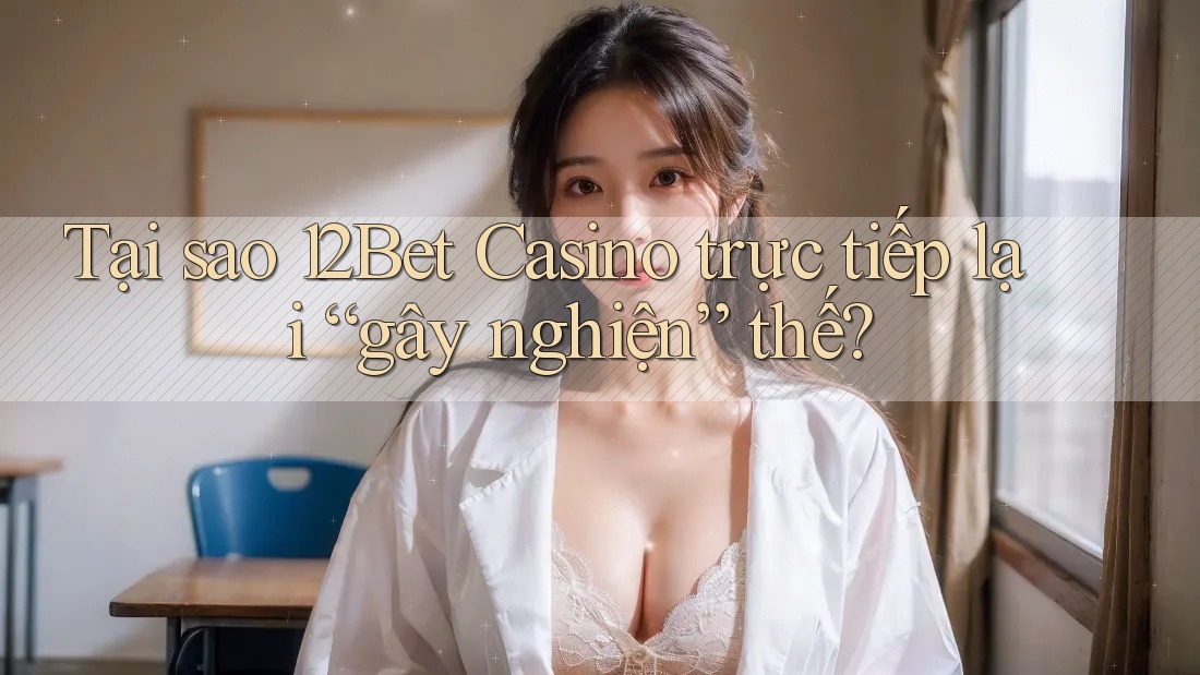 Tại sao 12Bet Casino trực tiếp lại “gây nghiện” thế? Tại sao 12Bet Casino trực tiếp lại “gây nghiện” thế?