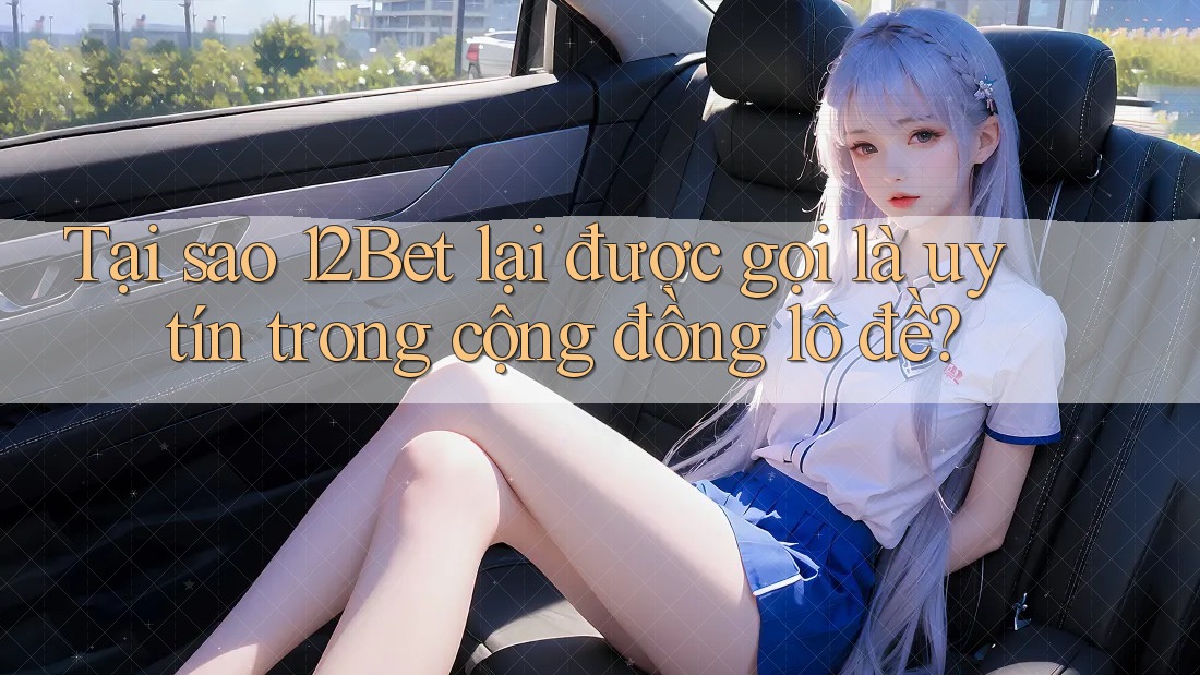 Tại sao 12Bet lại được gọi là uy tín trong cộng đồng lô đề? Tại sao 12Bet lại được gọi là uy tín trong cộng đồng lô đề?