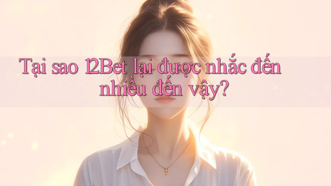 Tại sao 12Bet lại được nhắc đến nhiều đến vậy? Tại sao 12Bet lại được nhắc đến nhiều đến vậy?