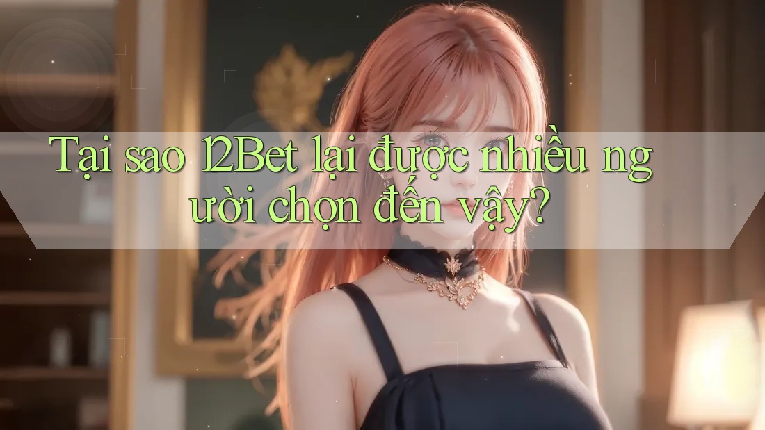 Tại sao 12Bet lại được nhiều người chọn đến vậy? Tại sao 12Bet lại được nhiều người chọn đến vậy?