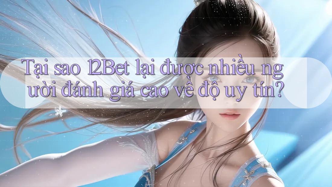 Tại sao 12Bet lại được nhiều người đánh giá cao về độ uy tín? Tại sao 12Bet lại được nhiều người đánh giá cao về độ uy tín?