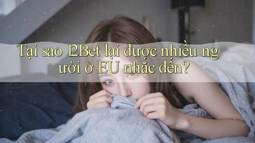 Tại sao 12Bet lại được nhiều người ở EU nhắc đến?