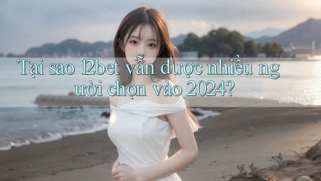 Tại sao 12bet vẫn được nhiều người chọn vào 2024? Tại sao 12bet vẫn được nhiều người chọn vào 2024?