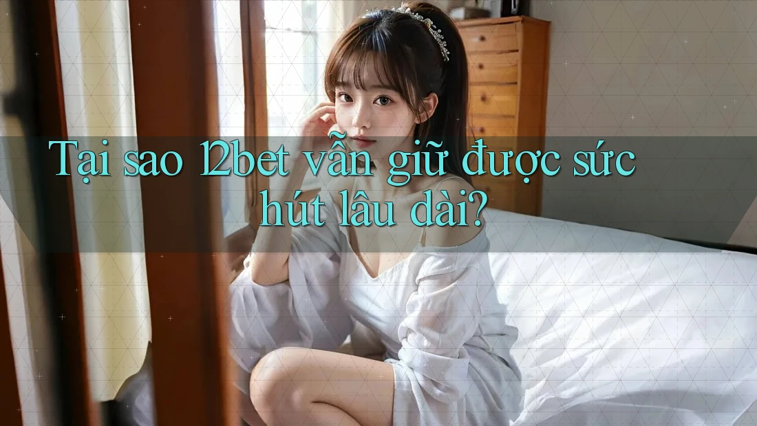 Tại sao 12bet vẫn giữ được sức hút lâu dài? Tại sao 12bet vẫn giữ được sức hút lâu dài?