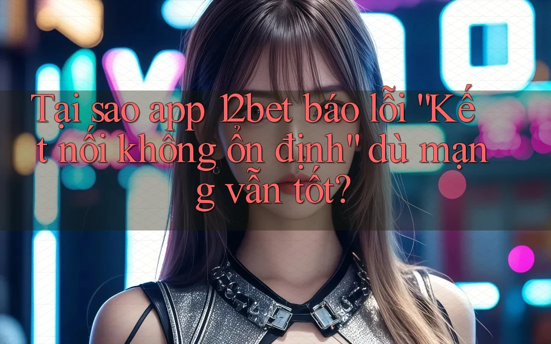 Tại sao app 12bet báo lỗi “Kết nối không ổn định” dù mạng vẫn tốt? Tại sao app 12bet báo lỗi “Kết nối không ổn định” dù mạng vẫn tốt?