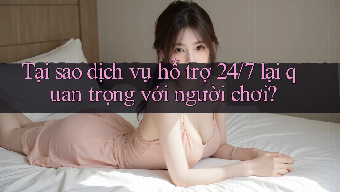 Tại sao dịch vụ hỗ trợ 24/7 lại quan trọng với người chơi? Tại sao dịch vụ hỗ trợ 24/7 lại quan trọng với người chơi?