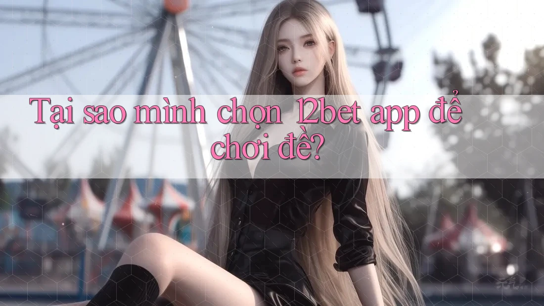 Tại sao mình chọn 12bet app để chơi đề?