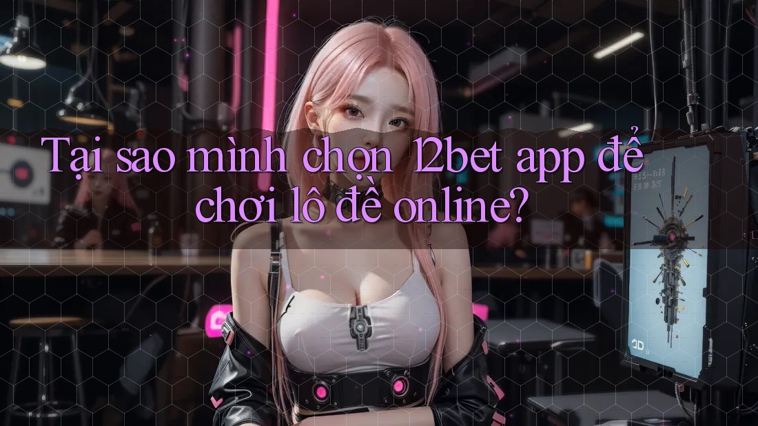 Tại sao mình chọn 12bet app để chơi lô đề online? Tại sao mình chọn 12bet app để chơi lô đề online?