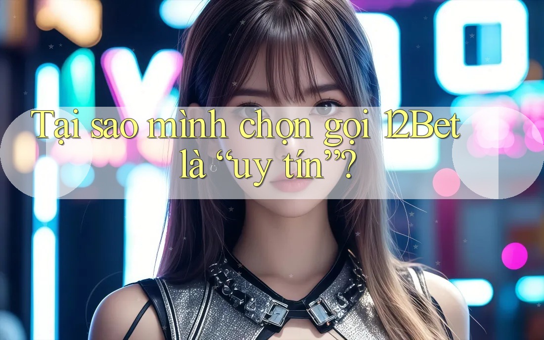 Tại sao mình chọn gọi 12Bet là “uy tín”? Tại sao mình chọn gọi 12Bet là “uy tín”?