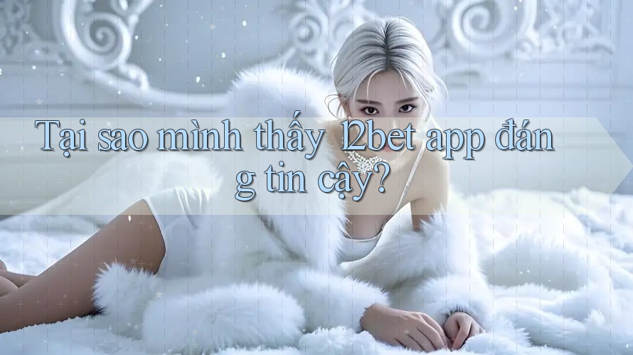 Tại sao mình thấy 12bet app đáng tin cậy? Tại sao mình thấy 12bet app đáng tin cậy?