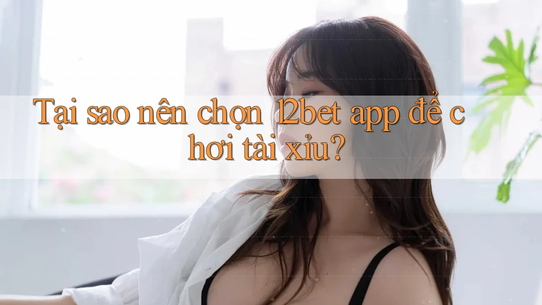 Tại sao nên chọn 12bet app để chơi Tai Xiu? Tại sao nên chọn 12bet app để chơi Tai Xiu?