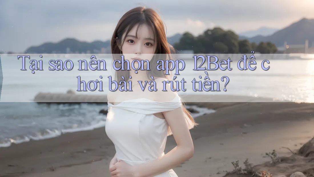 Tại sao nên chọn app 12Bet để chơi bài và rút tiền?