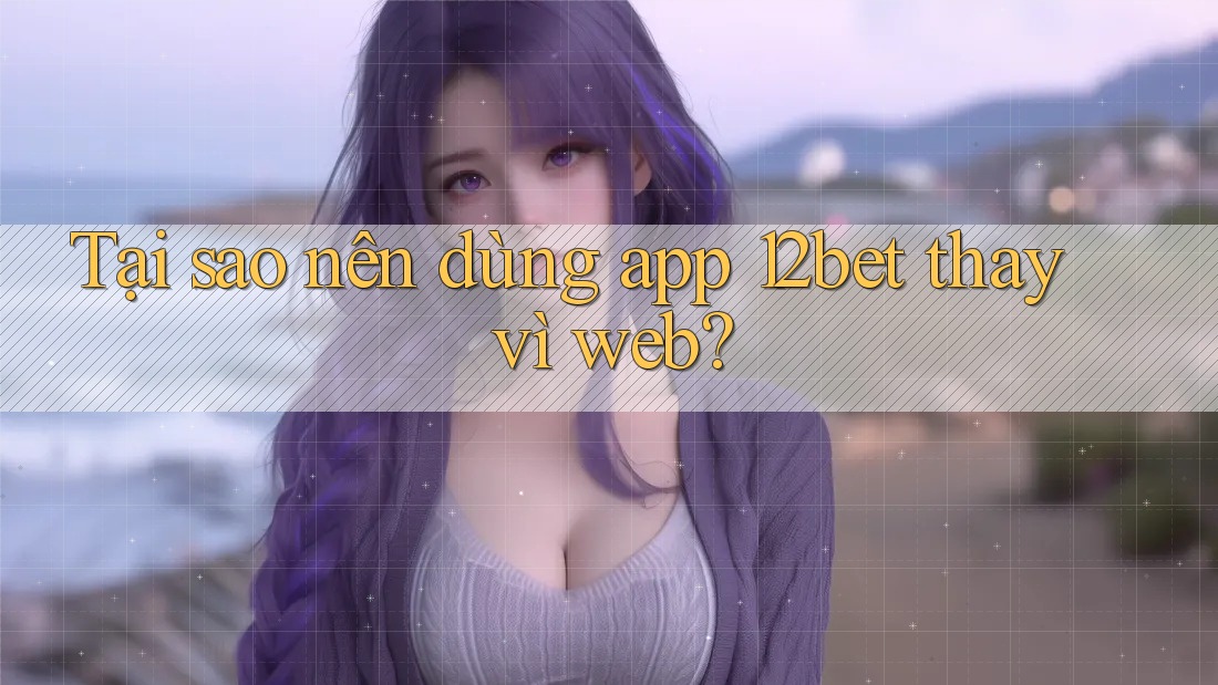 Tại sao nên dùng app 12bet thay vì web? Tại sao nên dùng app 12bet thay vì web?