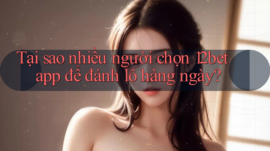 Tại sao nhiều người chọn 12bet app để đánh lô hàng ngày? Tại sao nhiều người chọn 12bet app để đánh lô hàng ngày?