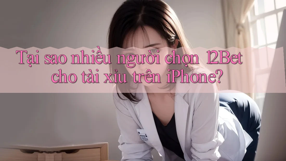 Tại sao nhiều người chọn 12Bet cho tài xỉu trên iPhone?