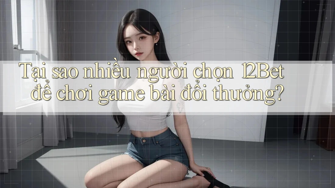 Tại sao nhiều người chọn 12Bet để chơi game bài đổi thưởng? Tại sao nhiều người chọn 12Bet để chơi game bài đổi thưởng?
