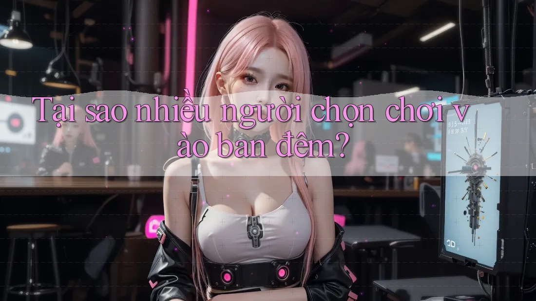 Tại sao nhiều người chọn chơi vào ban đêm?