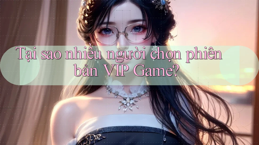 Tại sao nhiều người chọn phiên bản VIP Game?