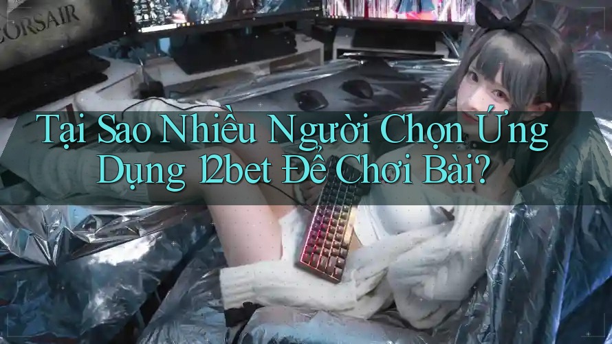 Tại Sao Nhiều Người Chọn Ứng Dụng 12bet Để Chơi Bài? Tại Sao Nhiều Người Chọn Ứng Dụng 12bet Để Chơi Bài?