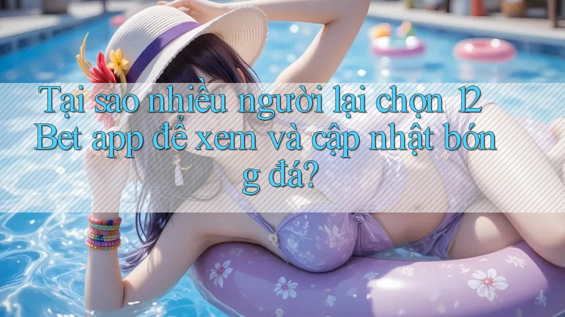 Tại sao nhiều người lại chọn 12Bet app để xem và cập nhật bóng đá? Tại sao nhiều người lại chọn 12Bet app để xem và cập nhật bóng đá?